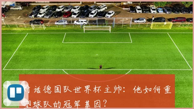 对话德国队世界杯主帅:他如何重塑球队的冠军基因?