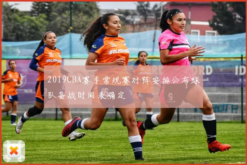 2019CBA赛季常规赛对阵安排公布球队备战时间表确定