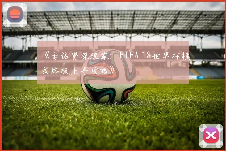 《专访资深玩家：FIFA 18世界杯模式终极上手攻略》