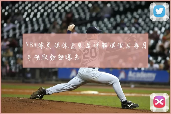 NBA球员退休金制度详解退役后每月可领取数额曝光
