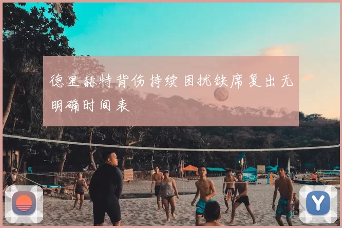 德里赫特背伤持续困扰缺席复出无明确时间表