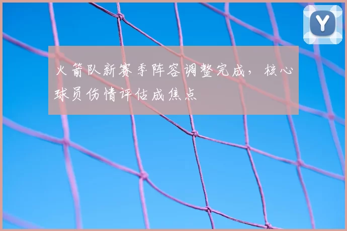 火箭队新赛季阵容调整完成,核心球员伤情评估成焦点