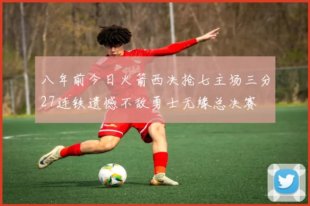 八年前今日火箭西决抢七主场三分27连铁遗憾不敌勇士无缘总决赛