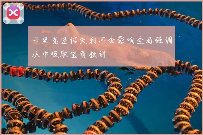 卡里克坚信失利不会影响全局强调从中吸取宝贵教训