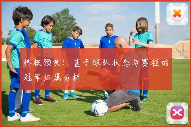 终极预测:基于球队状态与赛程的冠军归属分析