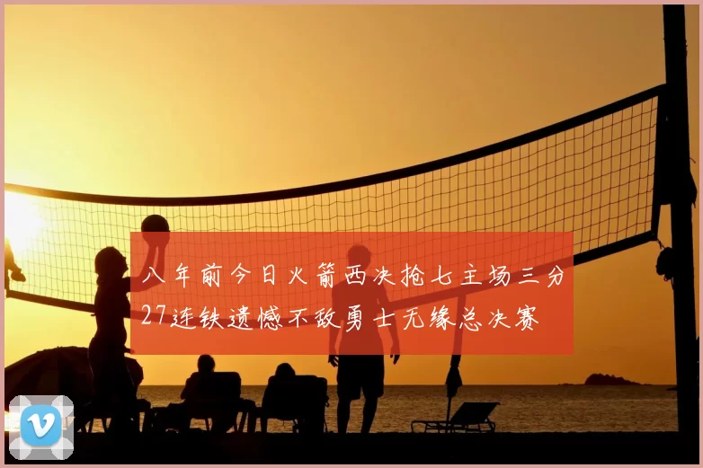 八年前今日火箭西决抢七主场三分27连铁遗憾不敌勇士无缘总决赛
