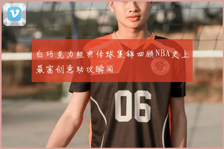 白巧克力经典传球集锦回顾NBA史上最富创意助攻瞬间
