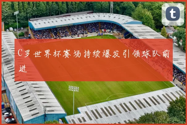 C罗世界杯赛场持续爆发引领球队前进