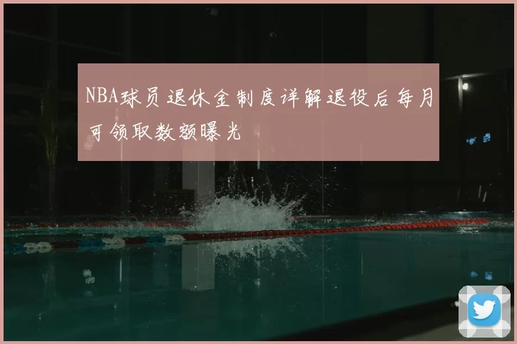 NBA球员退休金制度详解退役后每月可领取数额曝光