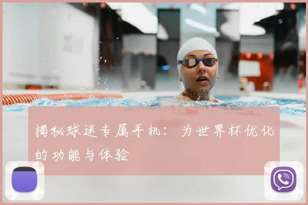 揭秘球迷专属手机：为世界杯优化的功能与体验