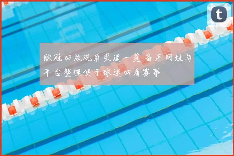 欧冠回放观看渠道一览 备用网址与平台整理便于球迷回看赛事