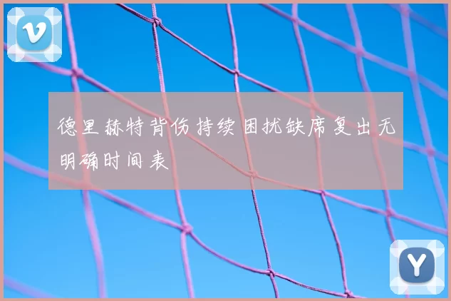 德里赫特背伤持续困扰缺席复出无明确时间表