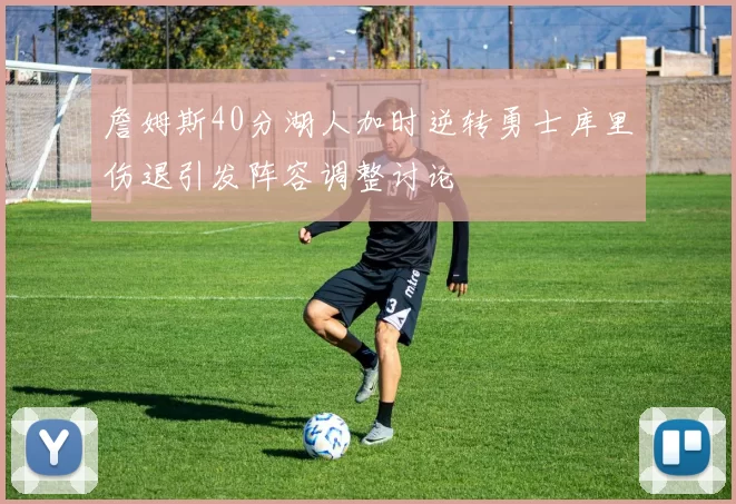 詹姆斯40分湖人加时逆转勇士库里伤退引发阵容调整讨论