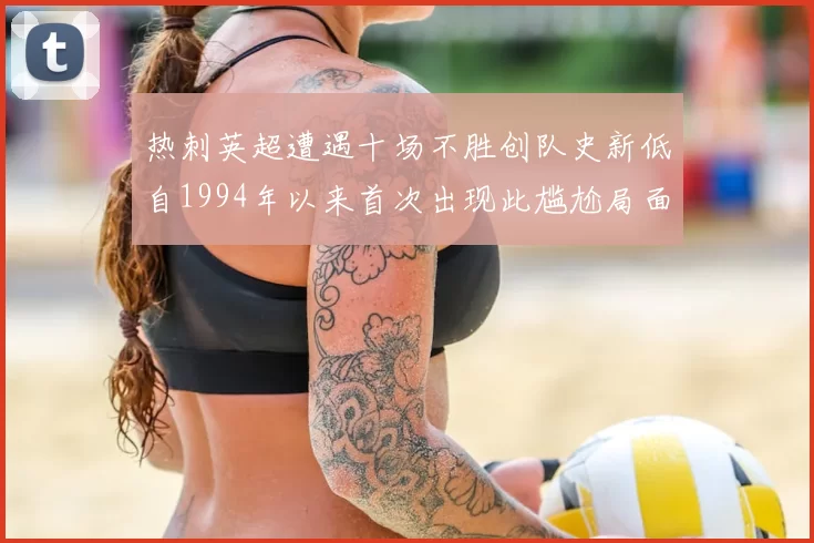 热刺英超遭遇十场不胜创队史新低自1994年以来首次出现此尴尬局面