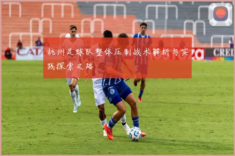 杭州足球队整体压制战术解析与实践探索之路