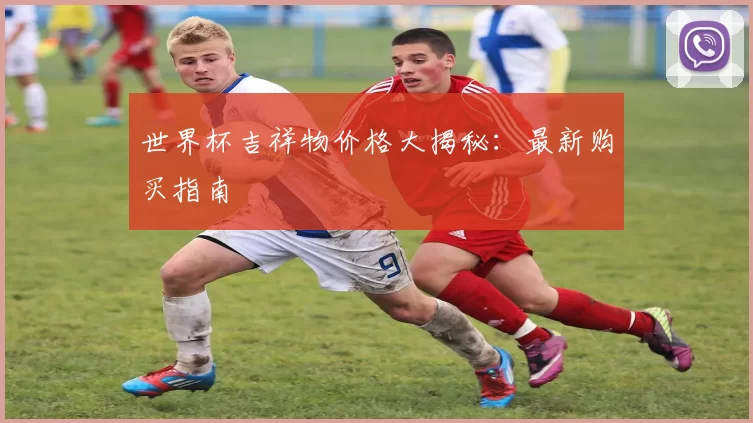 世界杯吉祥物价格大揭秘:最新购买指南