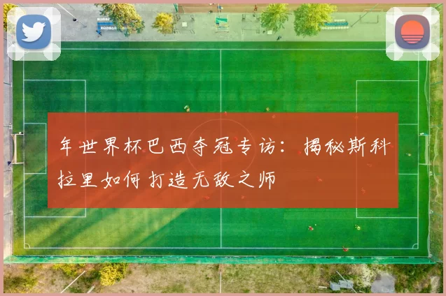 年世界杯巴西夺冠专访：揭秘斯科拉里如何打造无敌之师