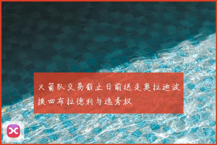 火箭队交易截止日前送走奥拉迪波换回布拉德利与选秀权