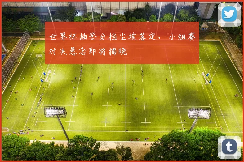 世界杯抽签分档尘埃落定,小组赛对决悬念即将揭晓