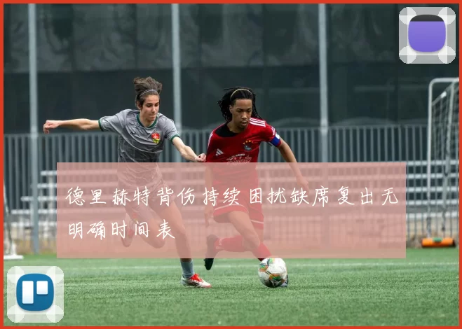 德里赫特背伤持续困扰缺席复出无明确时间表