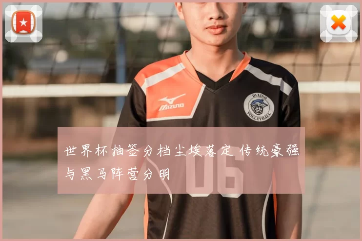 世界杯抽签分档尘埃落定 传统豪强与黑马阵营分明