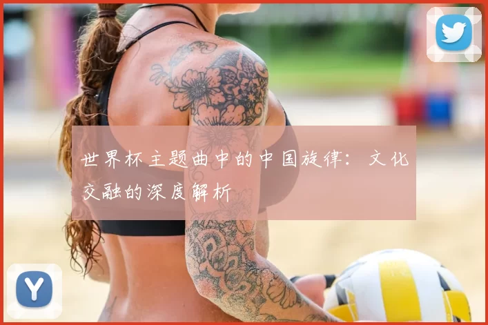 世界杯主题曲中的中国旋律：文化交融的深度解析