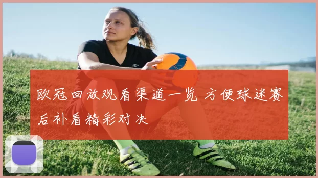 欧冠回放观看渠道一览 方便球迷赛后补看精彩对决
