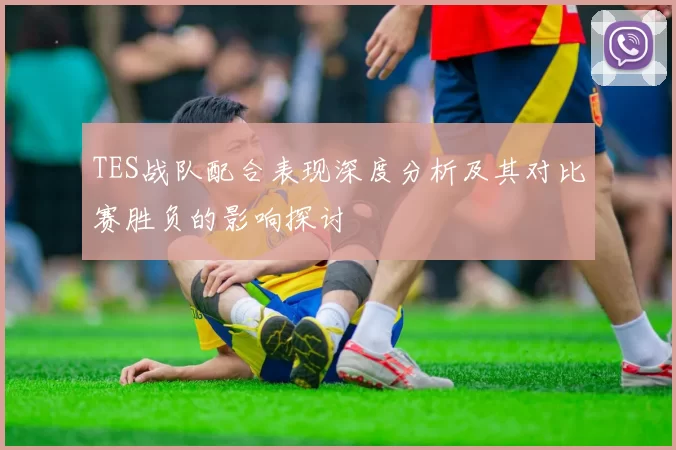 TES战队配合表现深度分析及其对比赛胜负的影响探讨