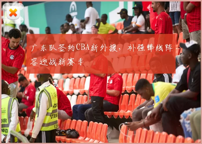 广东队签约CBA新外援,补强锋线阵容迎战新赛季