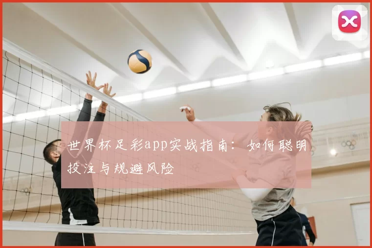 世界杯足彩app实战指南：如何聪明投注与规避风险