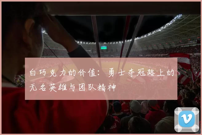 白巧克力的价值:勇士夺冠路上的无名英雄与团队精神