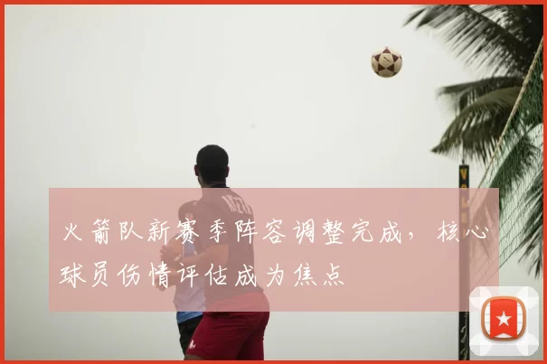 火箭队新赛季阵容调整完成,核心球员伤情评估成为焦点
