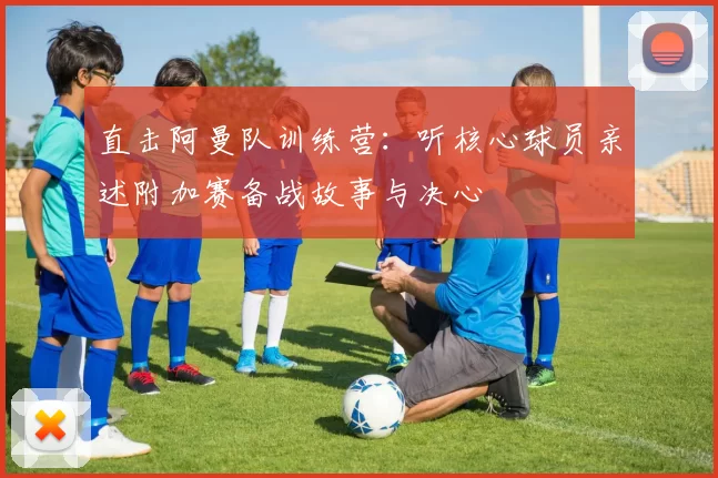 直击阿曼队训练营：听核心球员亲述附加赛备战故事与决心