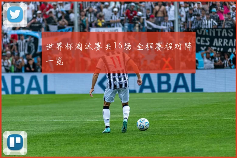 世界杯淘汰赛共16场 全程赛程对阵一览