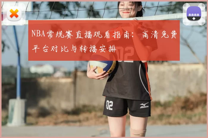 NBA常规赛直播观看指南:高清免费平台对比与转播安排