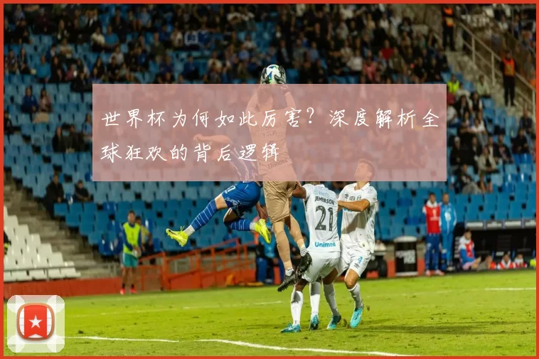 世界杯为何如此厉害?深度解析全球狂欢的背后逻辑