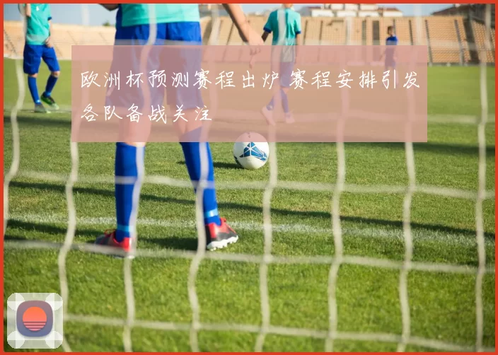 欧洲杯预测赛程出炉 赛程安排引发各队备战关注