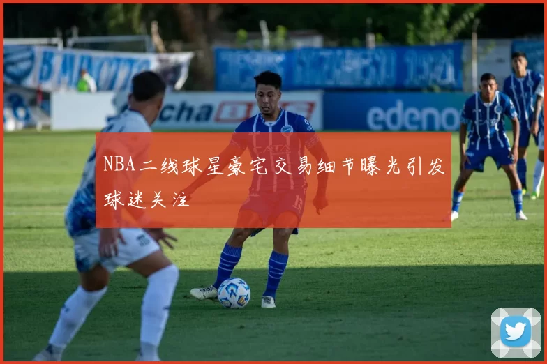 NBA二线球星豪宅交易细节曝光引发球迷关注