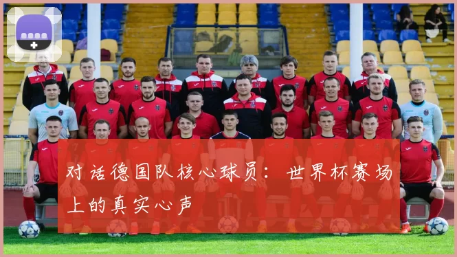 对话德国队核心球员:世界杯赛场上的真实心声