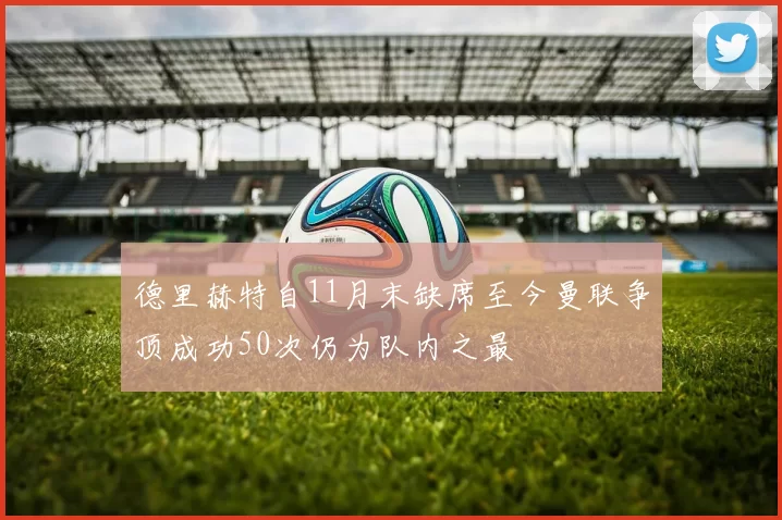 德里赫特自11月末缺席至今曼联争顶成功50次仍为队内之最