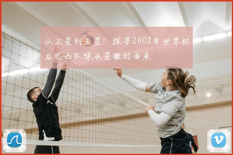 从三星到五星:探寻2002年世界杯后巴西队球衣星徽的由来