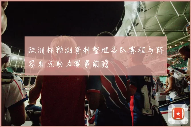 欧洲杯预测资料整理各队赛程与阵容看点助力赛事前瞻