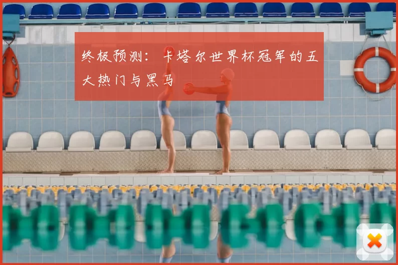 终极预测:卡塔尔世界杯冠军的五大热门与黑马