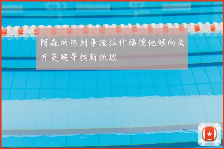阿森纳热刺争抢拉什福德他倾向离开英超寻找新挑战