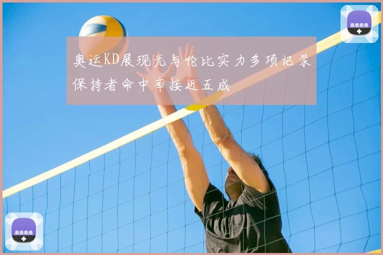 奥运KD展现无与伦比实力多项记录保持者命中率接近五成