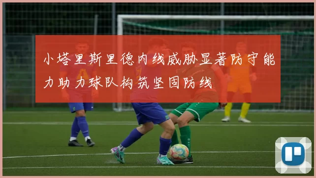 小塔里斯里德内线威胁显著防守能力助力球队构筑坚固防线