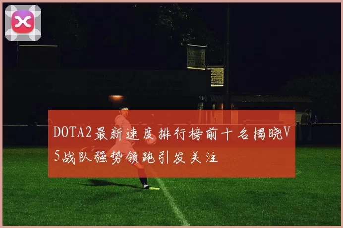 DOTA2最新速度排行榜前十名揭晓V5战队强势领跑引发关注