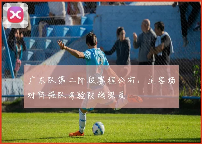 广东队第二阶段赛程公布，主客场对阵强队考验防线深度