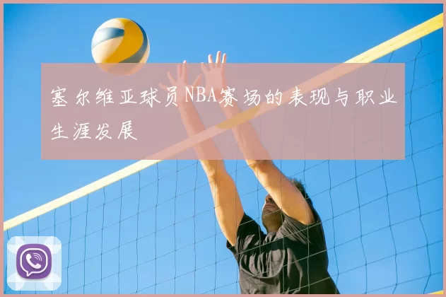 塞尔维亚球员NBA赛场的表现与职业生涯发展