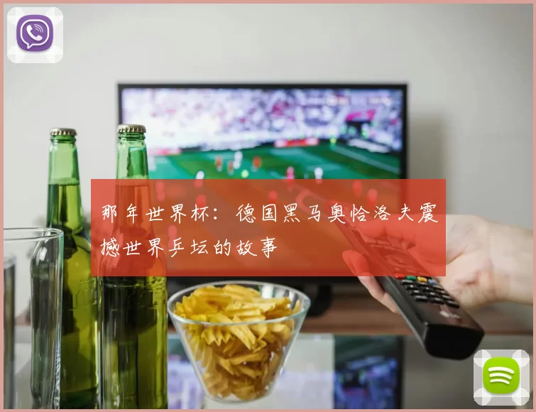 那年世界杯:德国黑马奥恰洛夫震撼世界乒坛的故事